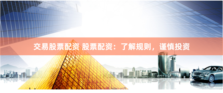 交易股票配资 股票配资：了解规则，谨慎投资