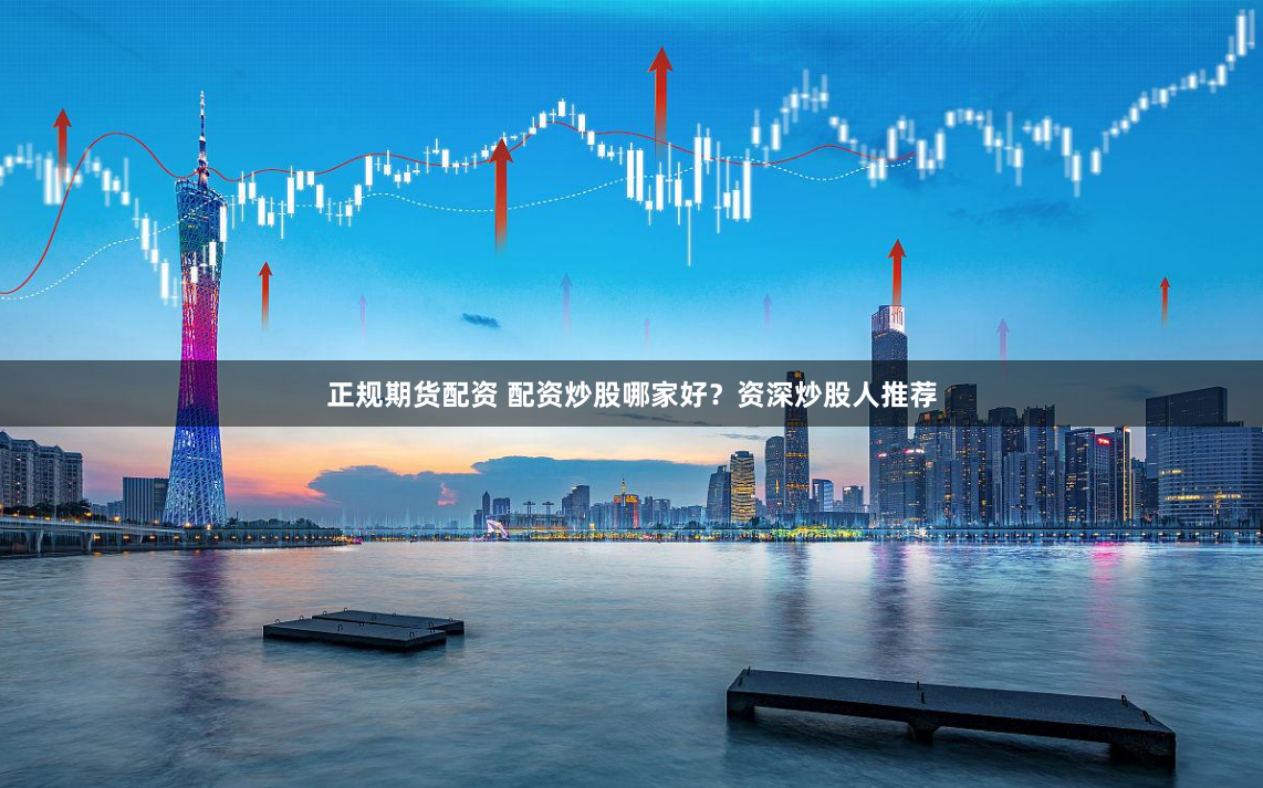 正规期货配资 配资炒股哪家好？资深炒股人推荐