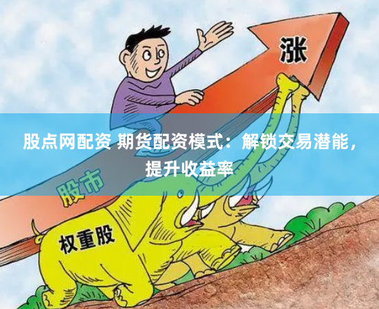 股点网配资 期货配资模式:解锁交易潜能,提升收益率