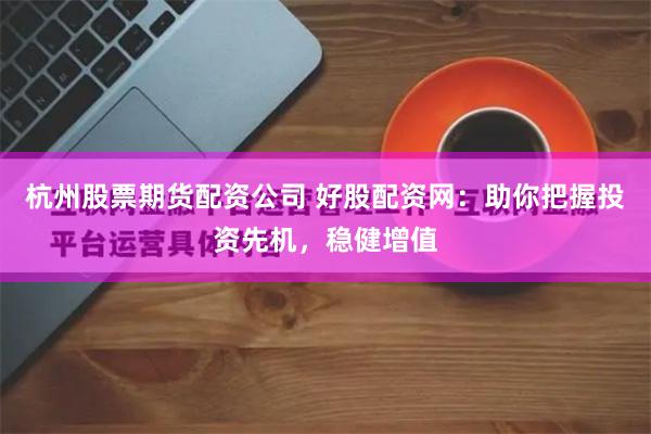杭州股票期货配资公司 好股配资网：助你把握投资先机，稳健增值