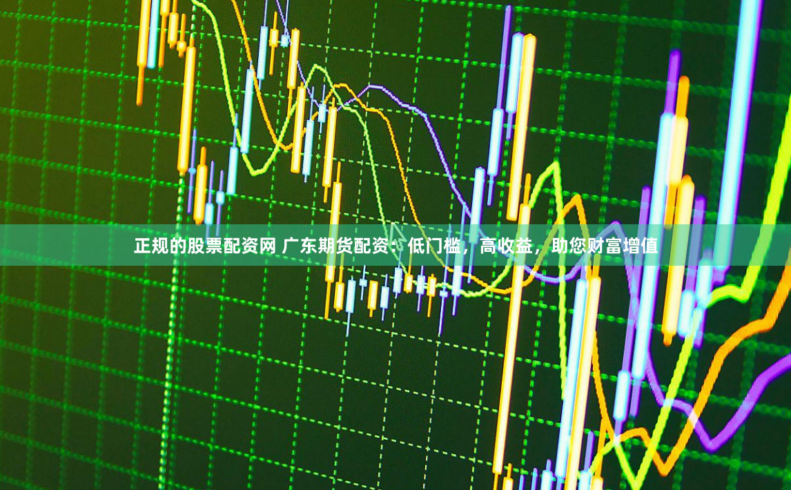 正规的股票配资网 广东期货配资：低门槛，高收益，助您财富增值