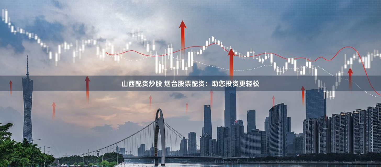 山西配资炒股 烟台股票配资：助您投资更轻松