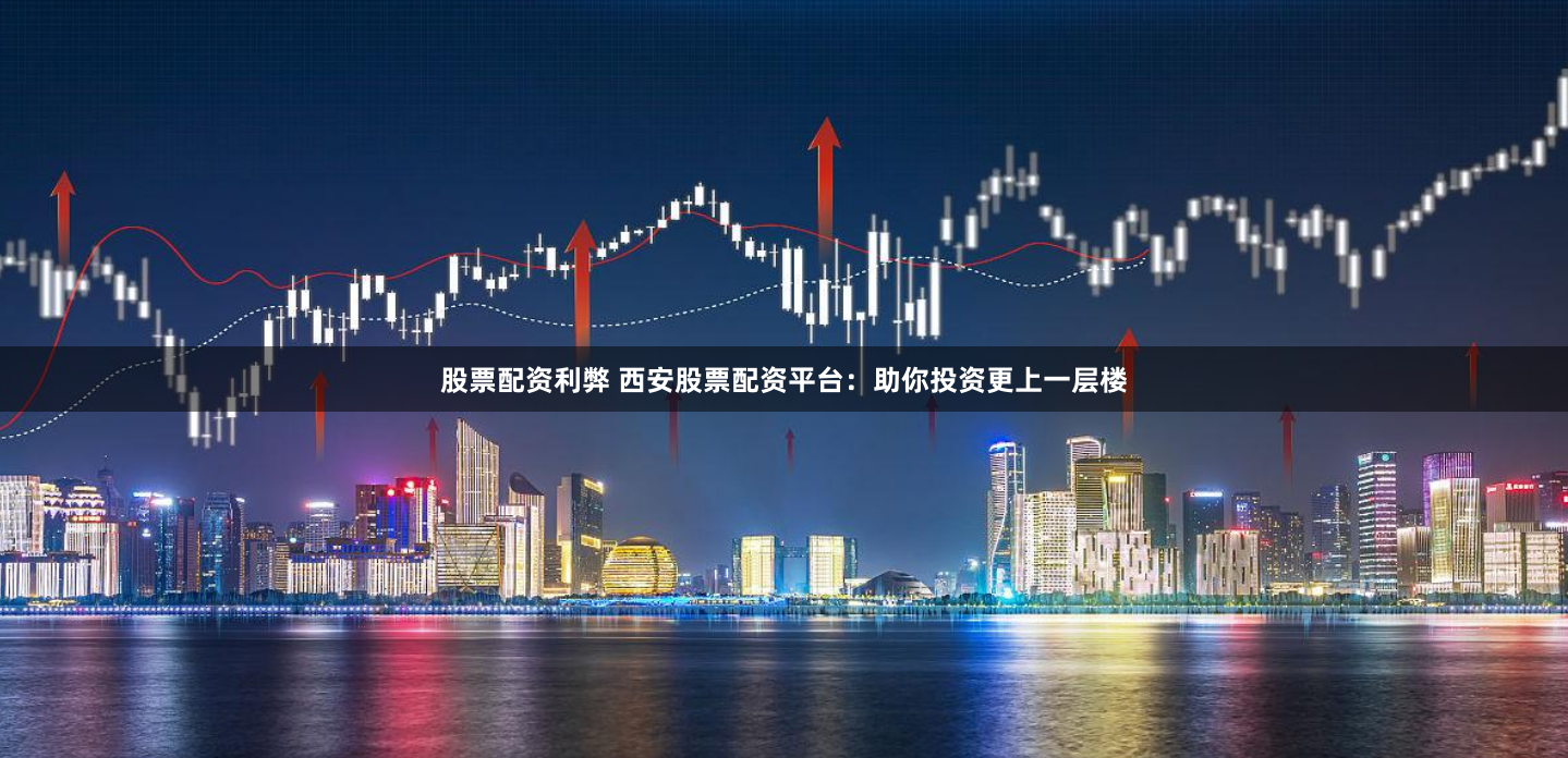 股票配资利弊 西安股票配资平台：助你投资更上一层楼