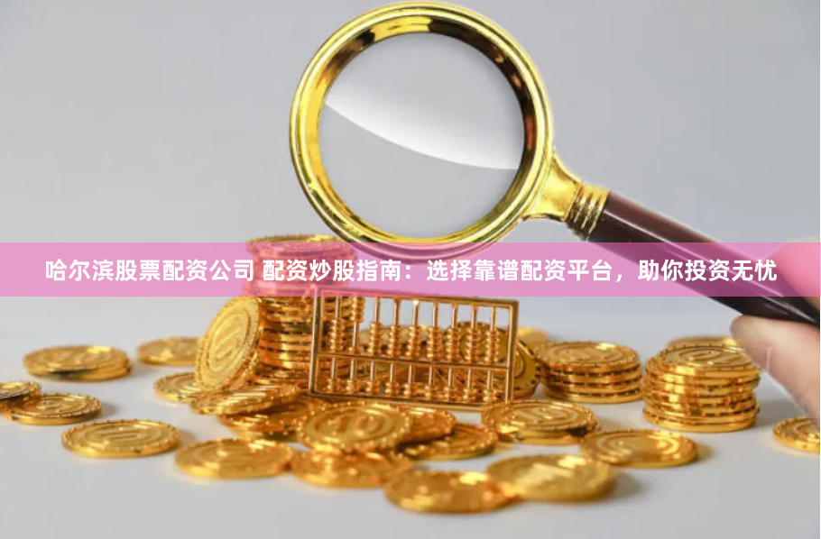 哈尔滨股票配资公司 配资炒股指南：选择靠谱配资平台，助你投资无忧