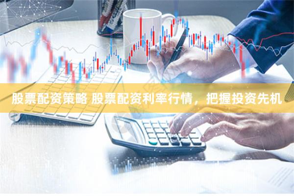 股票配资策略 股票配资利率行情，把握投资先机