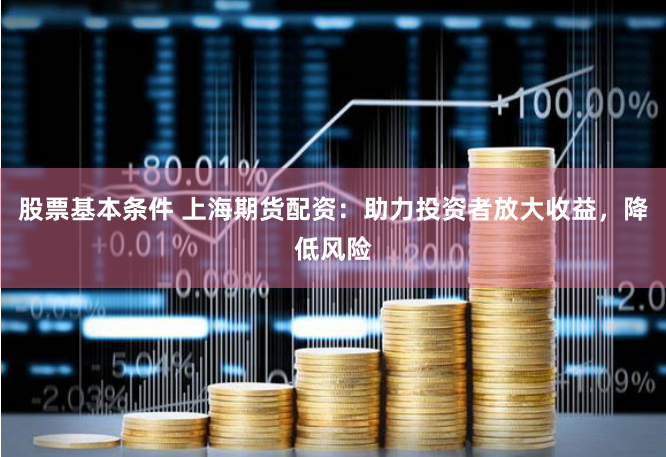 股票基本条件 上海期货配资:助力投资者放大收益,降低风险