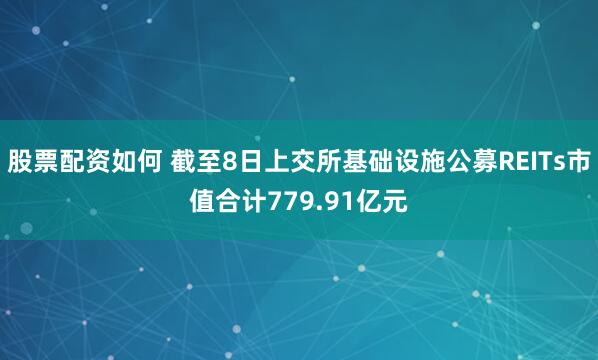 股票配资如何 截至8日上交所基础设施公募REITs市值合计779.91亿元