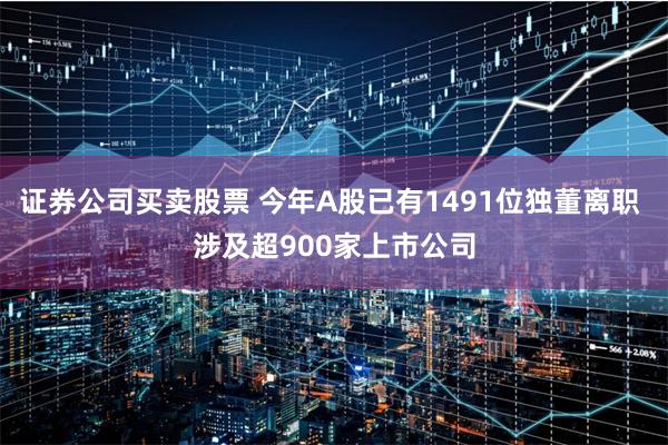 证券公司买卖股票 今年A股已有1491位独董离职 涉及超900家上市公司