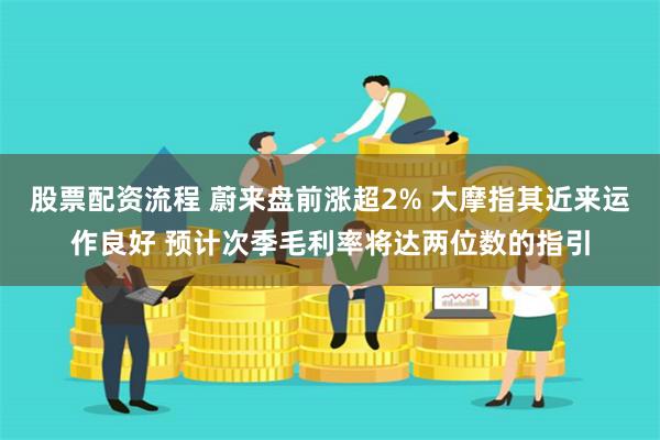 股票配资流程 蔚来盘前涨超2% 大摩指其近来运作良好 预计次季毛利率将达两位数的指引