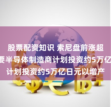 股票配资知识 索尼盘前涨超4% 日本主要半导体制造商计划投资约5万亿日元以增产