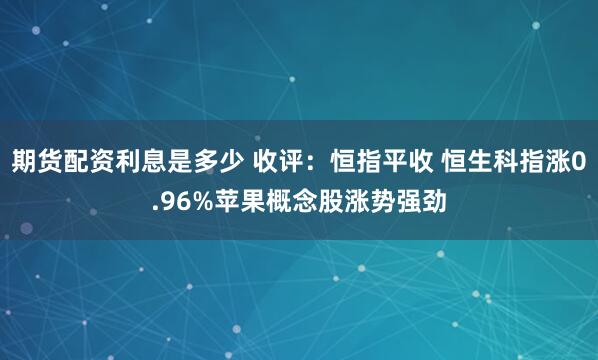 期货配资利息是多少 收评：恒指平收 恒生科指涨0.96%苹果概念股涨势强劲