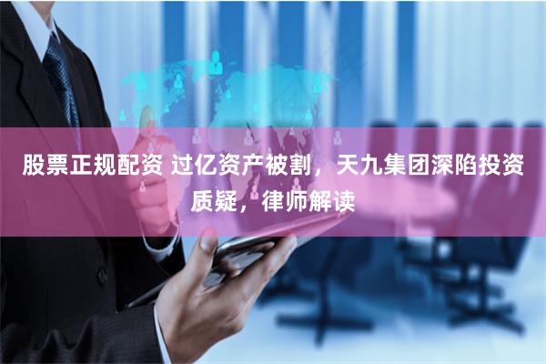 股票正规配资 过亿资产被割,天九集团深陷投资质疑,律师解读