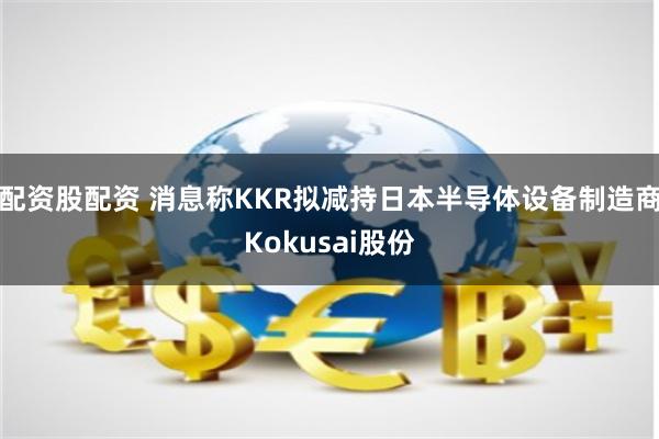 配资股配资 消息称KKR拟减持日本半导体设备制造商Kokusai股份