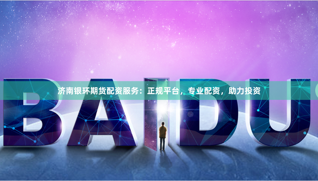 济南银环期货配资服务：正规平台，专业配资，助力投资