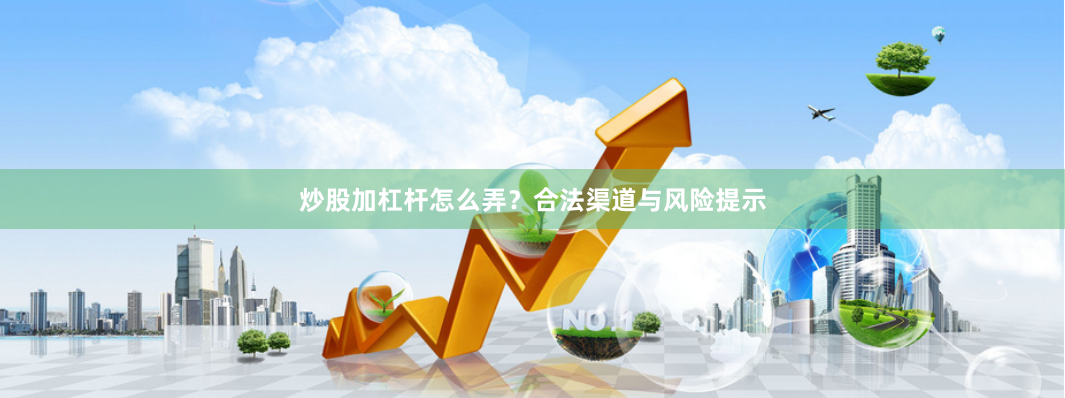 炒股加杠杆怎么弄？合法渠道与风险提示