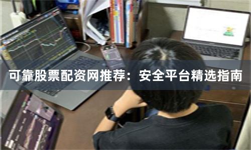 可靠股票配资网推荐：安全平台精选指南