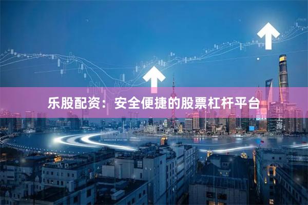 乐股配资：安全便捷的股票杠杆平台
