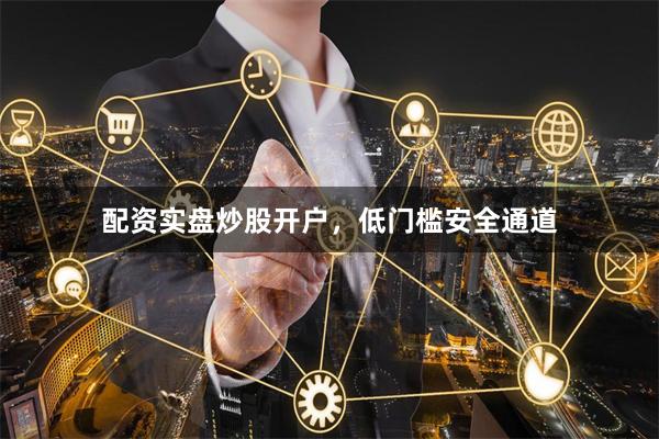 配资实盘炒股开户,低门槛安全通道