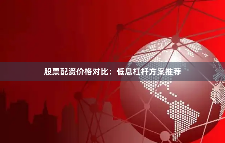 股票配资价格对比:低息杠杆方案推荐