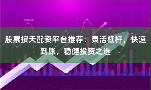 股票按天配资平台推荐:灵活杠杆,快速到账,稳健投资之选
