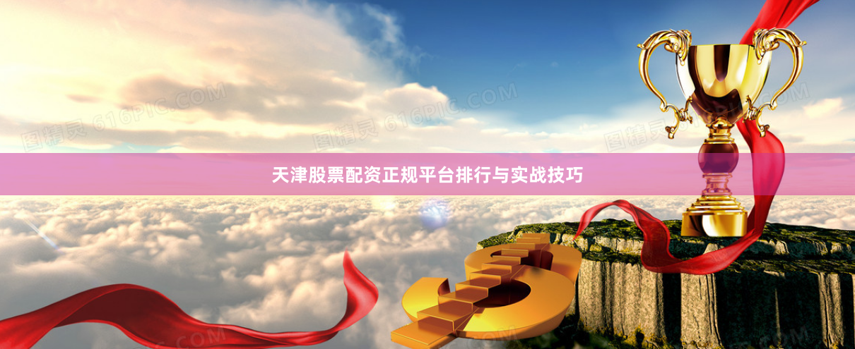 天津股票配资正规平台排行与实战技巧