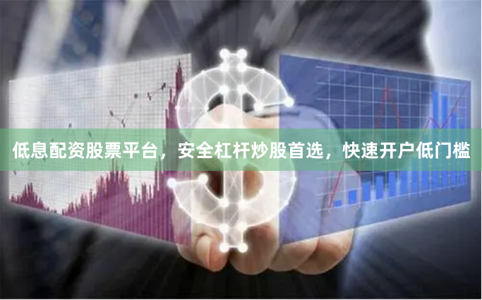 低息配资股票平台，安全杠杆炒股首选，快速开户低门槛