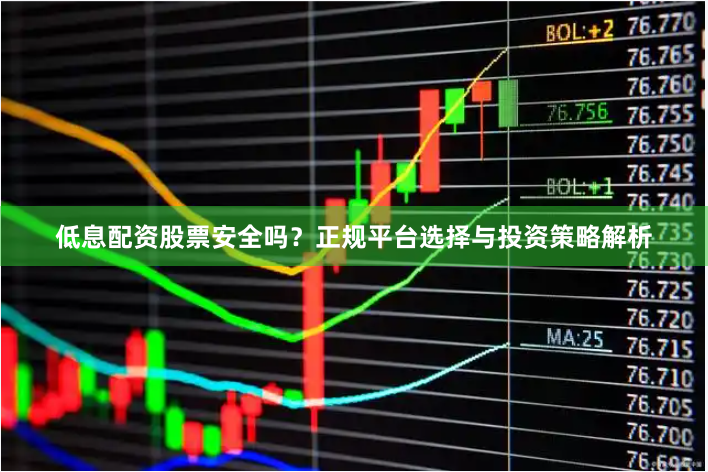 低息配资股票安全吗？正规平台选择与投资策略解析