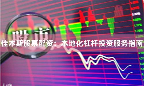 佳木斯股票配资：本地化杠杆投资服务指南
