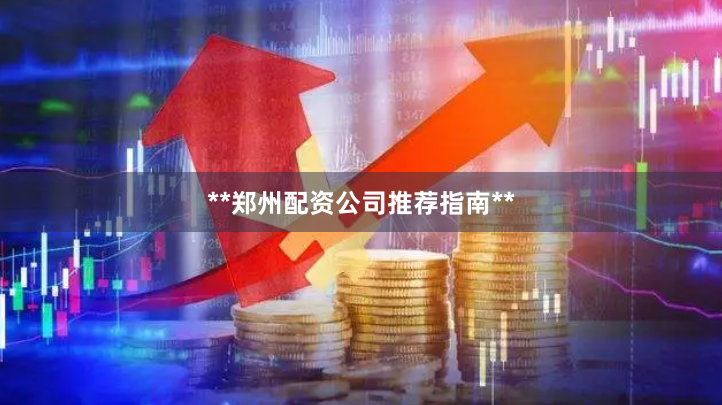 **郑州配资公司推荐指南**