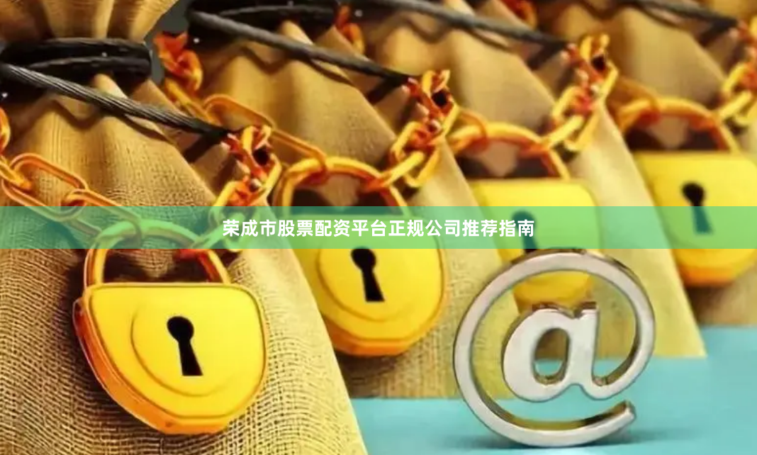 荣成市股票配资平台正规公司推荐指南