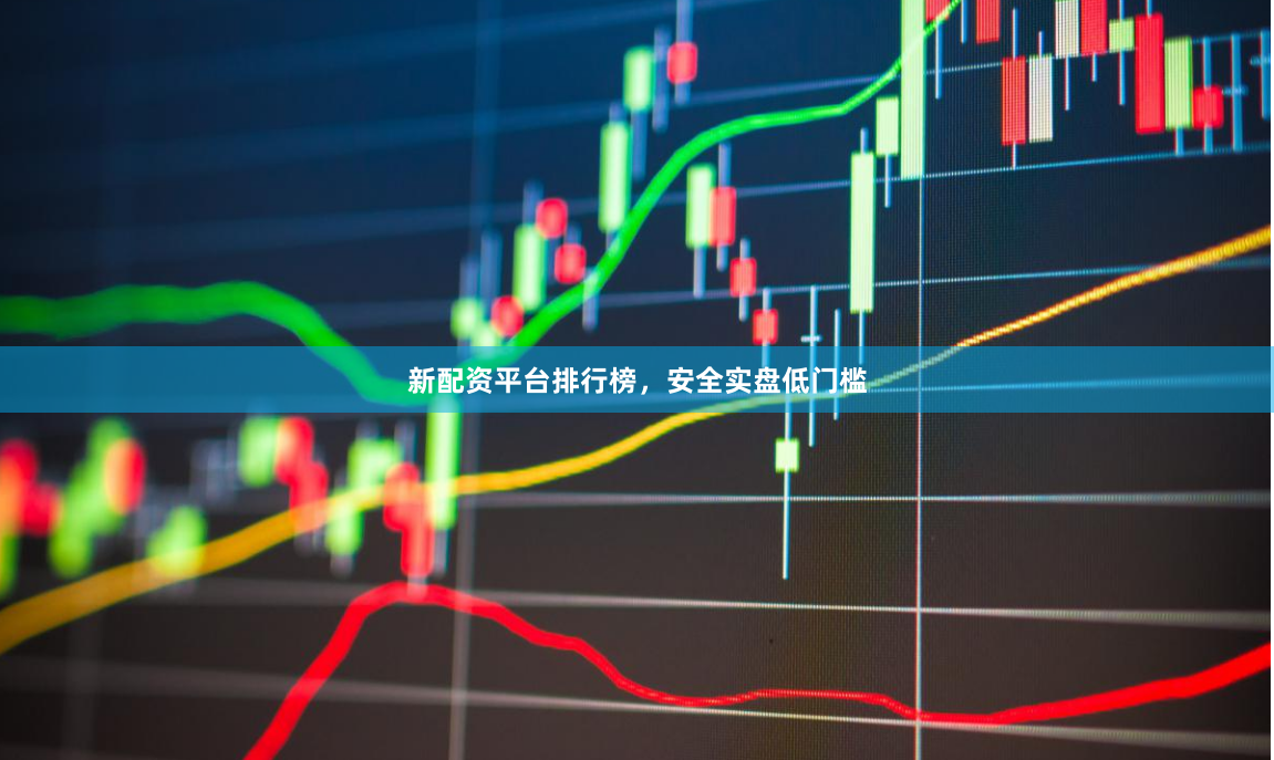 新配资平台排行榜，安全实盘低门槛