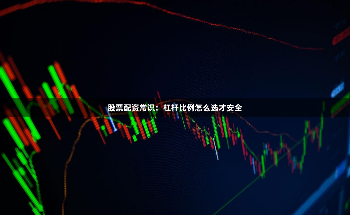 股票配资常识：杠杆比例怎么选才安全