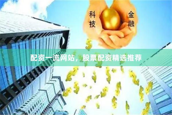 配资一流网站，股票配资精选推荐