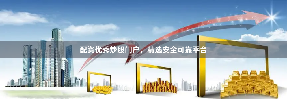 配资优秀炒股门户，精选安全可靠平台